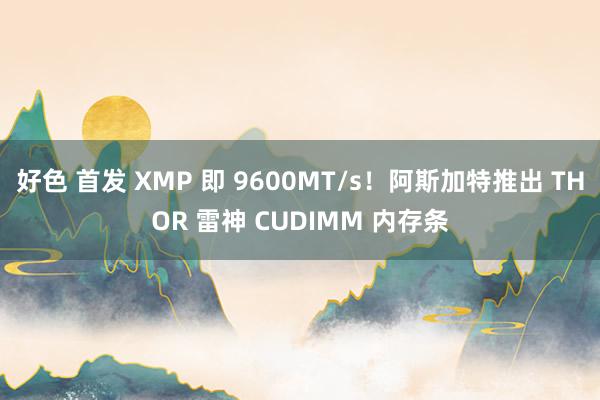 好色 首发 XMP 即 9600MT/s！阿斯加特推出 THOR 雷神 CUDIMM 内存条
