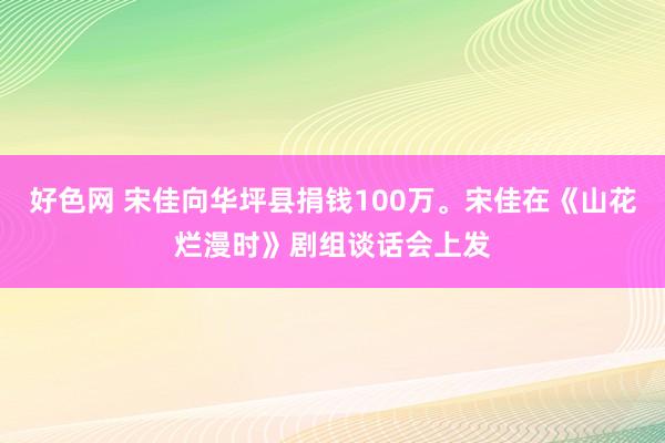 好色网 宋佳向华坪县捐钱100万。宋佳在《山花烂漫时》剧组谈话会上发