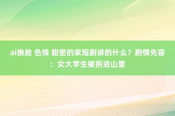 ai换脸 色情 甜密的家短剧讲的什么？剧情先容：女大学生被拐进山里