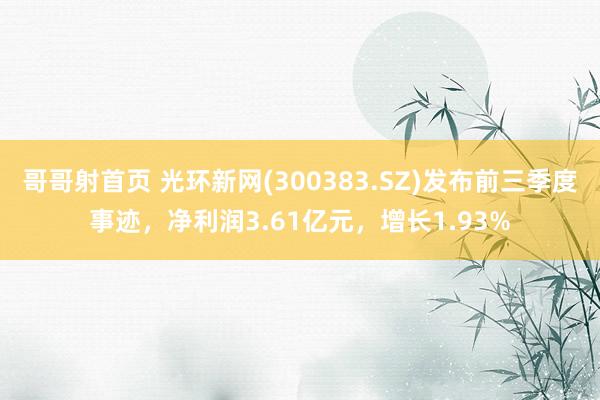 哥哥射首页 光环新网(300383.SZ)发布前三季度事迹，净利润3.61亿元，增长1.93%