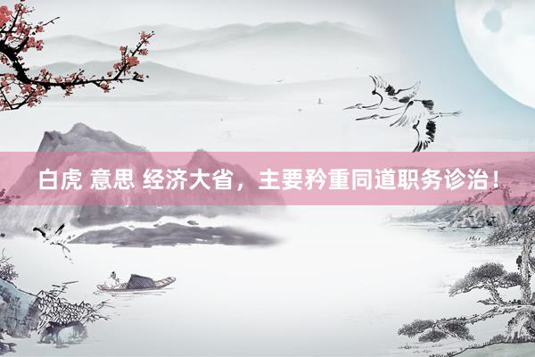 白虎 意思 经济大省，主要矜重同道职务诊治！