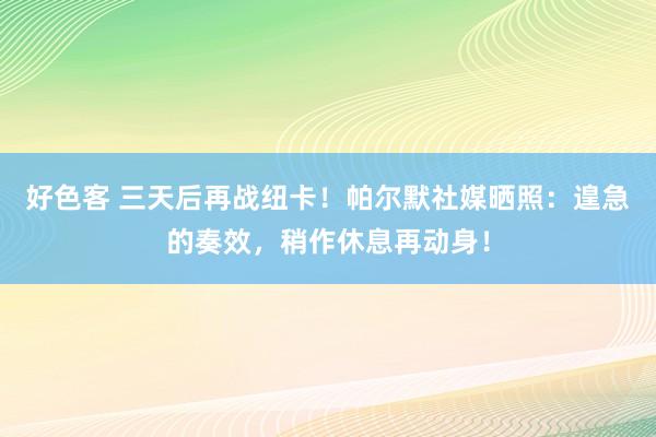好色客 三天后再战纽卡！帕尔默社媒晒照：遑急的奏效，稍作休息再动身！