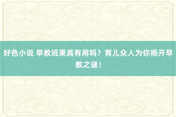 好色小说 早教班果真有用吗？育儿众人为你揭开早教之谜！