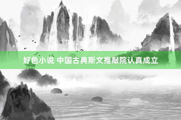 好色小说 中国古典斯文推敲院认真成立