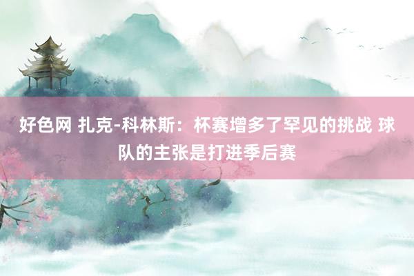 好色网 扎克-科林斯：杯赛增多了罕见的挑战 球队的主张是打进季后赛