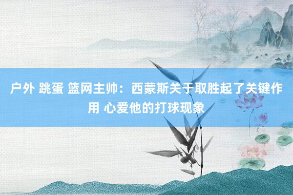 户外 跳蛋 篮网主帅:西蒙斯关于取胜起了关键作用 心爱他的打球现象