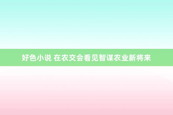 好色小说 在农交会看见智谋农业新将来