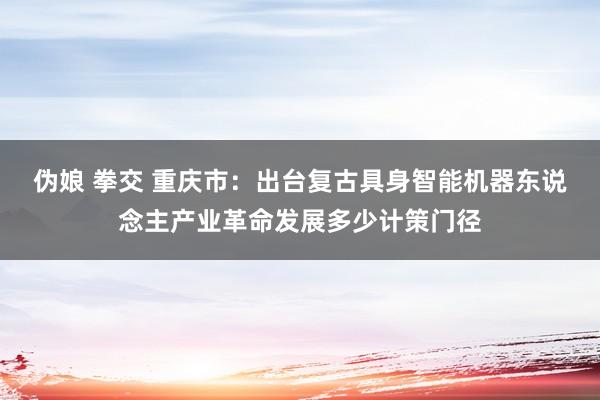 伪娘 拳交 重庆市：出台复古具身智能机器东说念主产业革命发展多少计策门径
