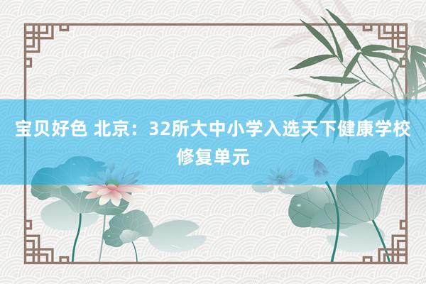 宝贝好色 北京：32所大中小学入选天下健康学校修复单元