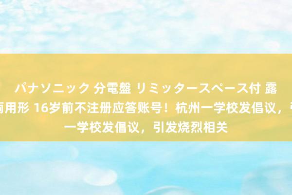 パナソニック 分電盤 リミッタースペース付 露出・半埋込両用形 16岁前不注册应答账号！杭州一学校发倡议，引发烧烈相关