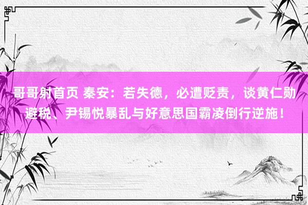 哥哥射首页 秦安：若失德，必遭贬责，谈黄仁勋避税、尹锡悦暴乱与好意思国霸凌倒行逆施！