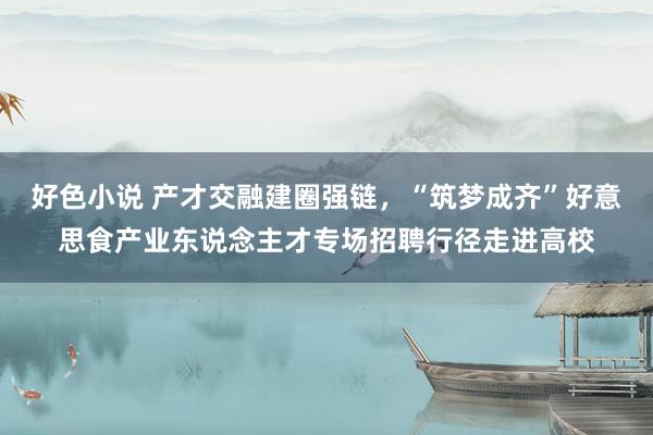 好色小说 产才交融建圈强链，“筑梦成齐”好意思食产业东说念主才专场招聘行径走进高校