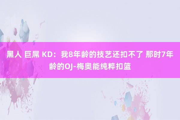 黑人 巨屌 KD:我8年龄的技艺还扣不了 那时7年龄的OJ-梅奥能纯粹扣篮