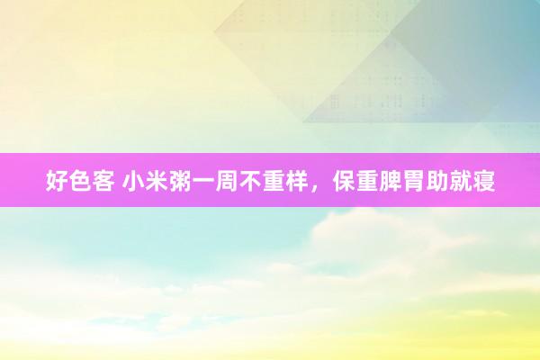 好色客 小米粥一周不重样，保重脾胃助就寝