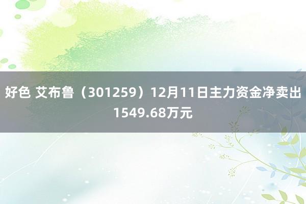 好色 艾布鲁（301259）12月11日主力资金净卖出1549.68万元