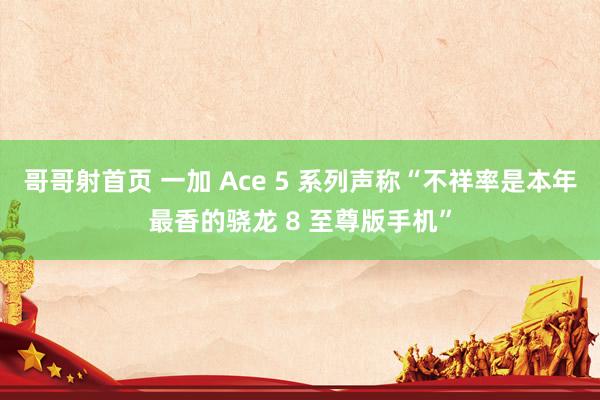 哥哥射首页 一加 Ace 5 系列声称“不祥率是本年最香的骁龙 8 至尊版手机”