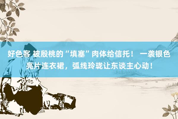 好色客 被殷桃的“填塞”肉体给信托！ 一袭银色亮片连衣裙，弧线玲珑让东谈主心动！