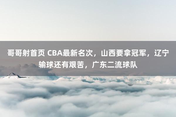 哥哥射首页 CBA最新名次，山西要拿冠军，辽宁输球还有艰苦，广东二流球队