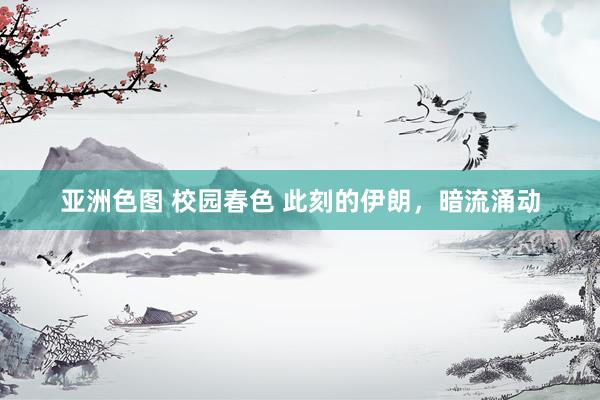 亚洲色图 校园春色 此刻的伊朗，暗流涌动