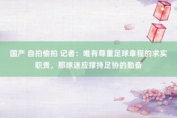 国产 自拍偷拍 记者：唯有尊重足球章程的求实职责，那球迷应撑持足协的勤奋