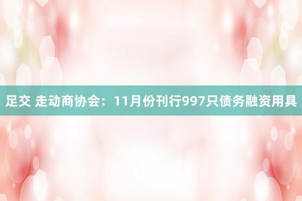 足交 走动商协会：11月份刊行997只债务融资用具