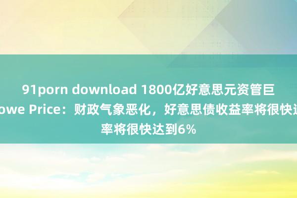 91porn download 1800亿好意思元资管巨头T. Rowe Price：财政气象恶化，好意思债收益率将很快达到6%