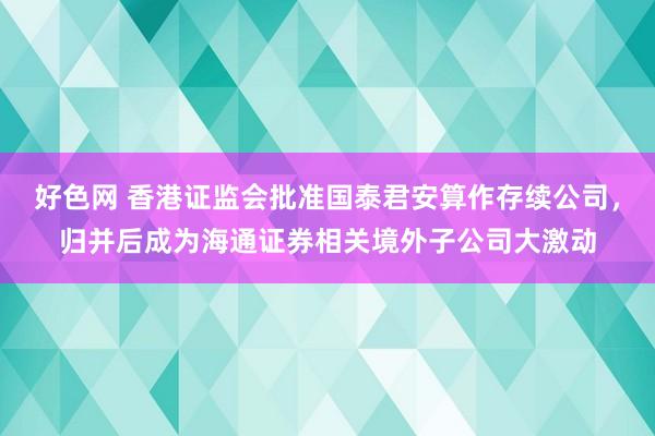 好色网 香港证监会批准国泰君安算作存续公司，归并后成为海通证券相关境外子公司大激动