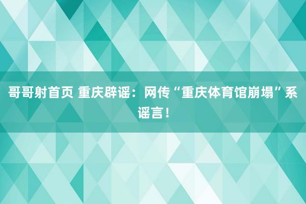 哥哥射首页 重庆辟谣：网传“重庆体育馆崩塌”系谣言！