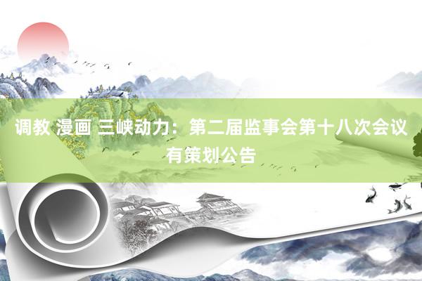 调教 漫画 三峡动力：第二届监事会第十八次会议有策划公告