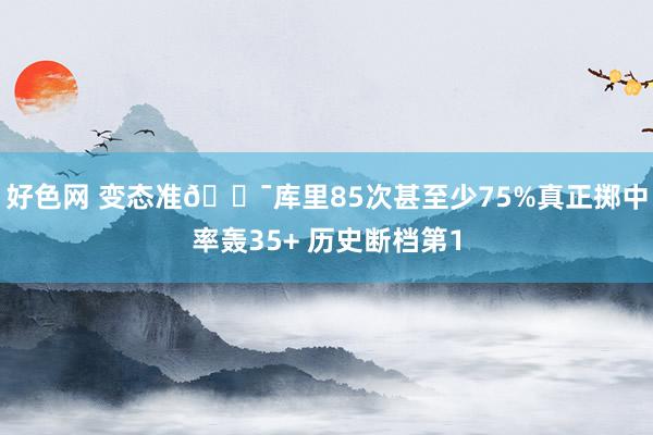 好色网 变态准🎯库里85次甚至少75%真正掷中率轰35+ 历史断档第1