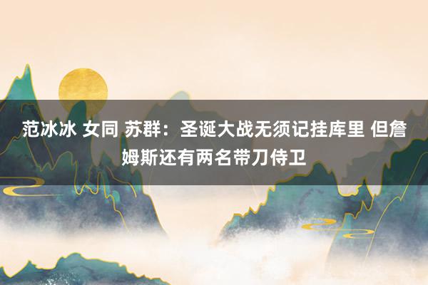范冰冰 女同 苏群：圣诞大战无须记挂库里 但詹姆斯还有两名带刀侍卫
