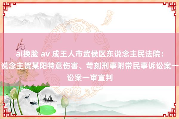 ai换脸 av 成王人市武侯区东说念主民法院：被告东说念主贺某阳特意伤害、苛刻刑事附带民事诉讼案一审宣判