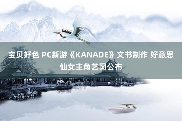 宝贝好色 PC新游《KANADE》文书制作 好意思仙女主角艺图公布