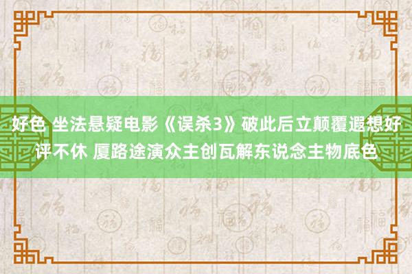 好色 坐法悬疑电影《误杀3》破此后立颠覆遐想好评不休 厦路途演众主创瓦解东说念主物底色