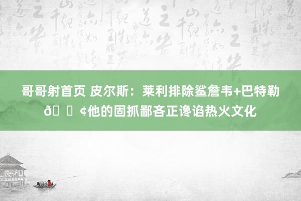 哥哥射首页 皮尔斯：莱利排除鲨詹韦+巴特勒🐢他的固抓鄙吝正谗谄热火文化
