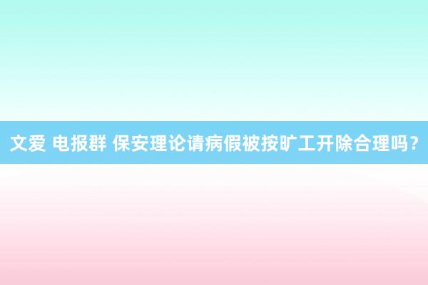 文爱 电报群 保安理论请病假被按旷工开除合理吗？
