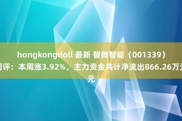 hongkongdoll 最新 智微智能（001339）周评：本周涨3.92%，主力资金共计净流出866.26万元