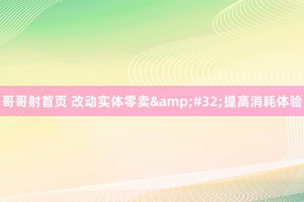 哥哥射首页 改动实体零卖&#32;提高消耗体验