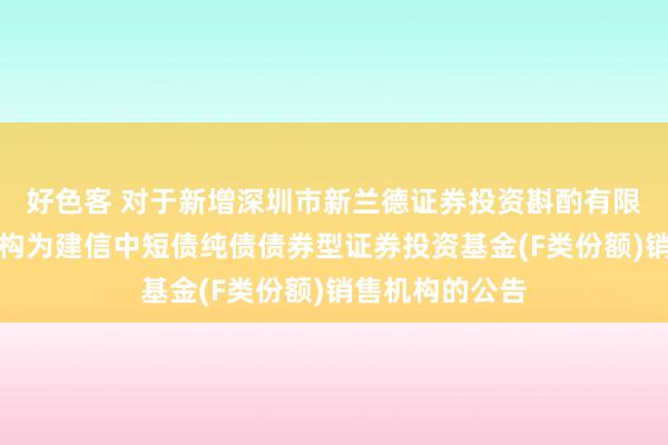 好色客 对于新增深圳市新兰德证券投资斟酌有限公司等销售机构为建信中短债纯债债券型证券投资基金(F类份额)销售机构的公告