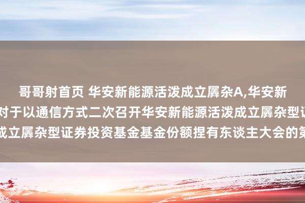 哥哥射首页 华安新能源活泼成立羼杂A,华安新能源活泼成立羼杂C: 对于以通信方式二次召开华安新能源活泼成立羼杂型证券投资基金基金份额捏有东谈主大会的第二次教唆性公告