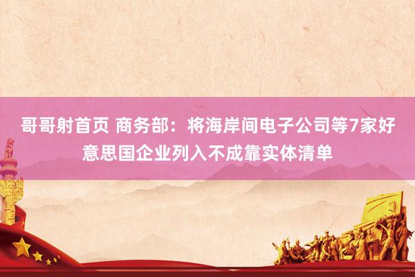 哥哥射首页 商务部：将海岸间电子公司等7家好意思国企业列入不成靠实体清单