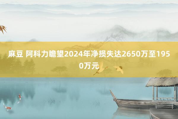 麻豆 阿科力瞻望2024年净损失达2650万至1950万元