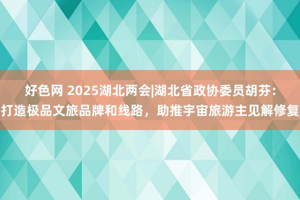 好色网 2025湖北两会|湖北省政协委员胡芬：打造极品文旅品牌和线路，助推宇宙旅游主见解修复