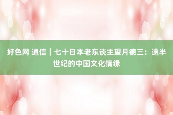 好色网 通信｜七十日本老东谈主望月德三：逾半世纪的中国文化情缘