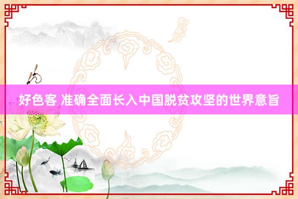 好色客 准确全面长入中国脱贫攻坚的世界意旨