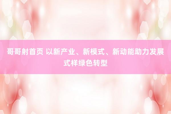 哥哥射首页 以新产业、新模式、新动能助力发展式样绿色转型