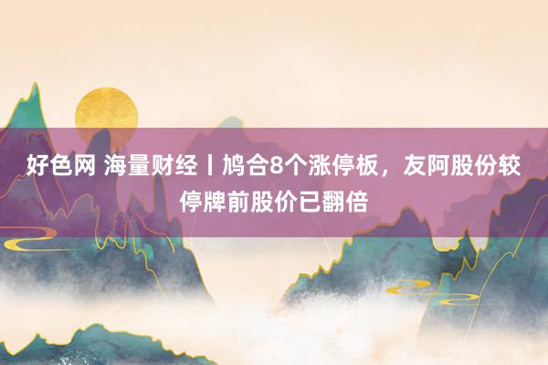 好色网 海量财经丨鸠合8个涨停板，友阿股份较停牌前股价已翻倍