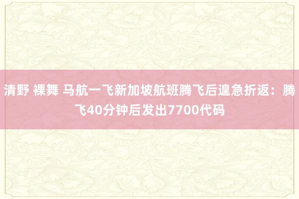 清野 裸舞 马航一飞新加坡航班腾飞后遑急折返：腾飞40分钟后发出7700代码