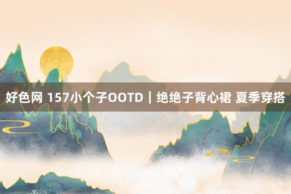 好色网 157小个子OOTD｜绝绝子背心裙 夏季穿搭