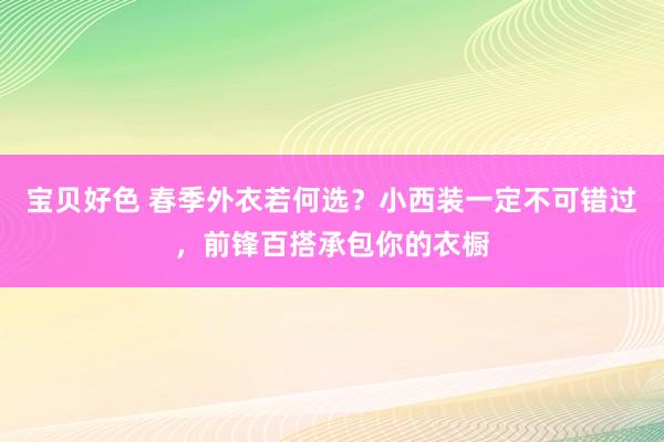 宝贝好色 春季外衣若何选？小西装一定不可错过，前锋百搭承包你的衣橱